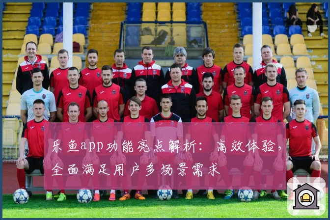 乐鱼app功能亮点解析：高效体验，全面满足用户多场景需求