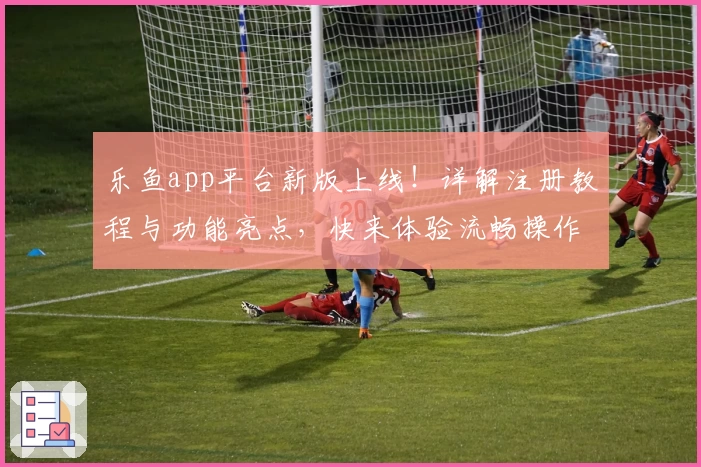 乐鱼app平台新版上线！详解注册教程与功能亮点，快来体验流畅操作和全面服务优势