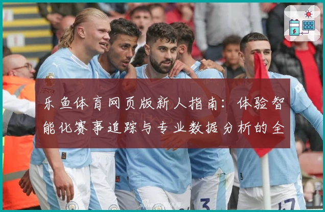 乐鱼体育网页版新人指南：体验智能化赛事追踪与专业数据分析的全新方式