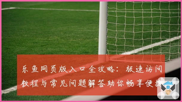 乐鱼网页版入口全攻略：极速访问教程与常见问题解答助你畅享便捷体验