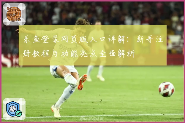 乐鱼登录网页版入口详解：新手注册教程与功能亮点全面解析