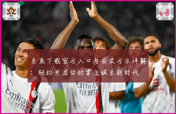 乐鱼下载官方入口与安装方法详解：轻松开启你的掌上娱乐新时代