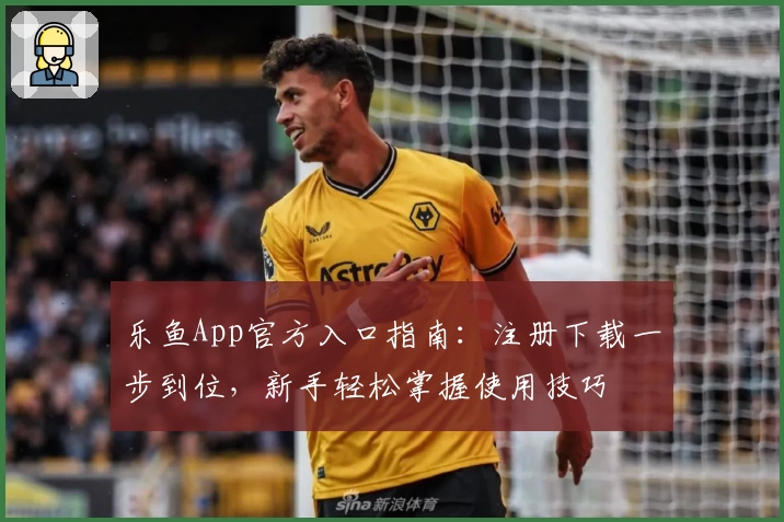 乐鱼App官方入口指南：注册下载一步到位，新手轻松掌握使用技巧