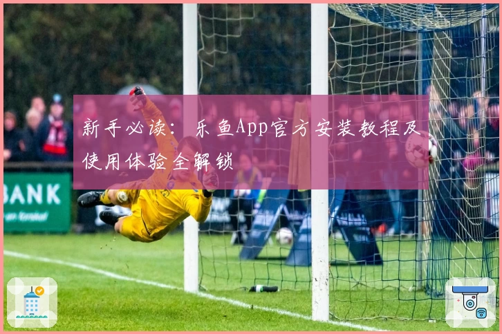 新手必读:乐鱼App官方安装教程及使用体验全解锁