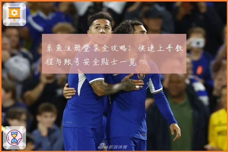 乐鱼注册登录全攻略：快速上手教程与账号安全贴士一览