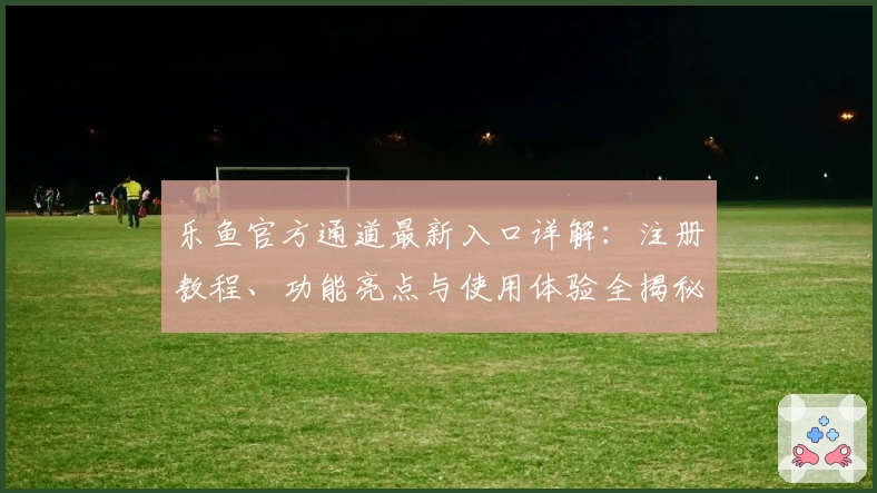 乐鱼官方通道最新入口详解：注册教程、功能亮点与使用体验全揭秘