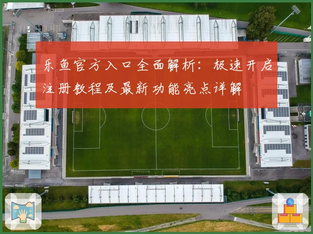 乐鱼官方入口全面解析：极速开启注册教程及最新功能亮点详解