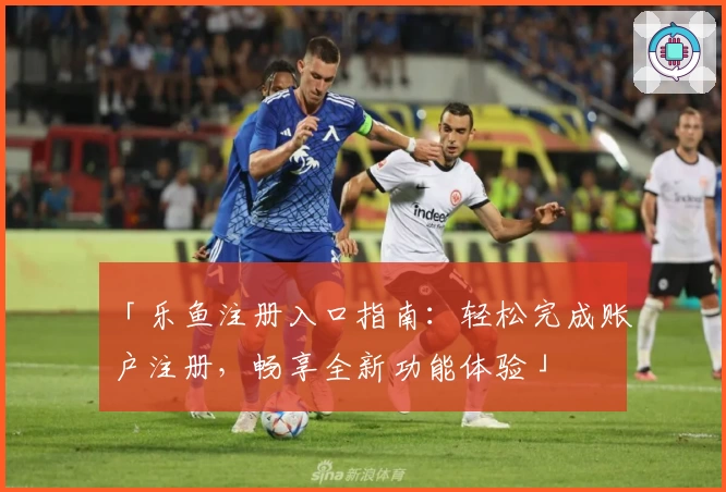 「乐鱼注册入口指南：轻松完成账户注册，畅享全新功能体验」