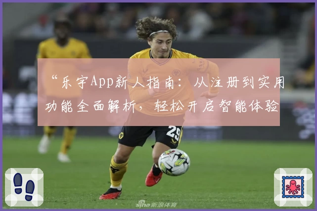 “乐宇App新人指南：从注册到实用功能全面解析，轻松开启智能体验之旅”