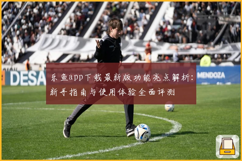 乐鱼app下载最新版功能亮点解析：新手指南与使用体验全面评测