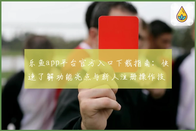 乐鱼app平台官方入口下载指南：快速了解功能亮点与新人注册操作技巧