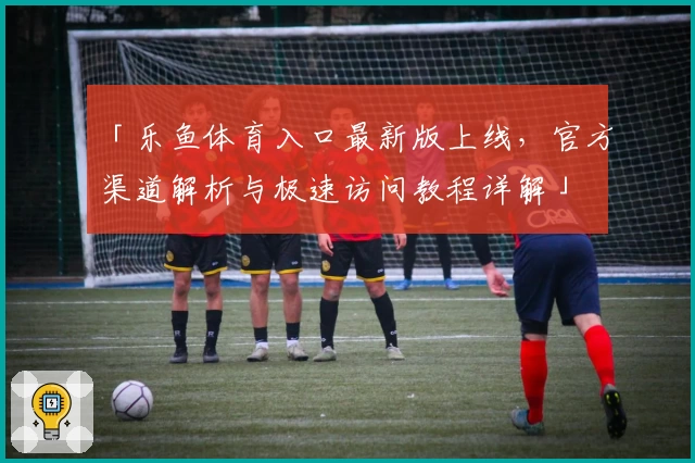 「乐鱼体育入口最新版上线，官方渠道解析与极速访问教程详解」