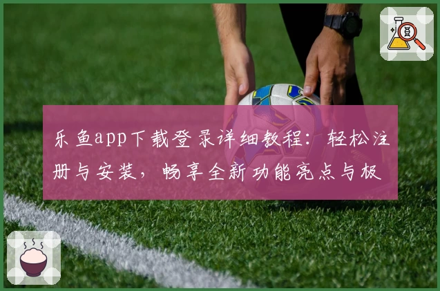 乐鱼app下载登录详细教程：轻松注册与安装，畅享全新功能亮点与极速体验