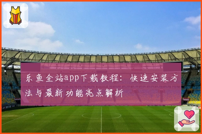 乐鱼全站app下载教程：快速安装方法与最新功能亮点解析