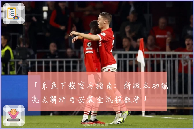 「乐鱼下载官方指南：新版本功能亮点解析与安装全流程教学」