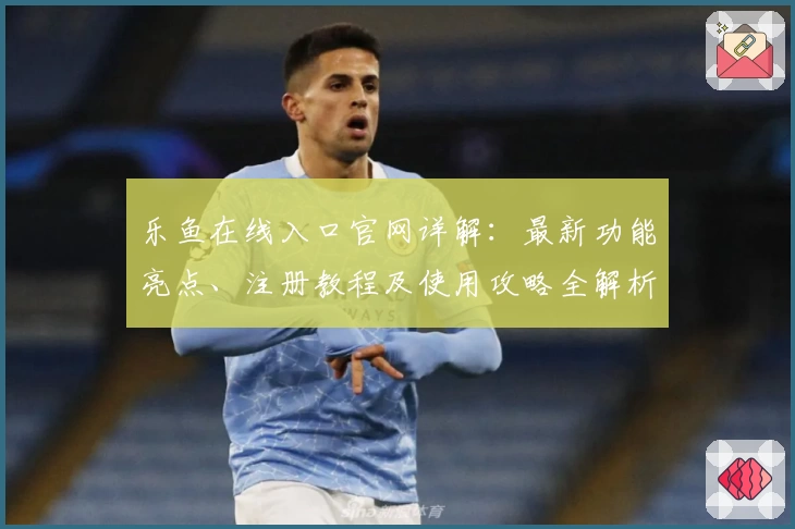 乐鱼在线入口官网详解：最新功能亮点、注册教程及使用攻略全解析