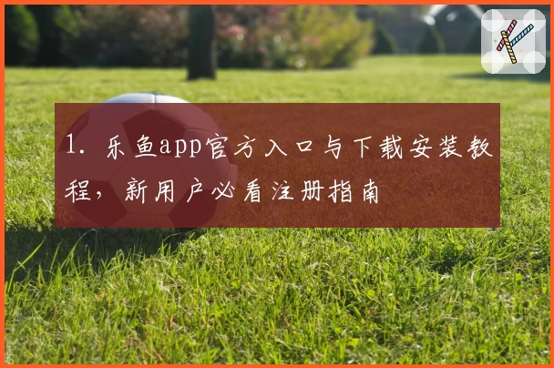 1. 乐鱼app官方入口与下载安装教程，新用户必看注册指南