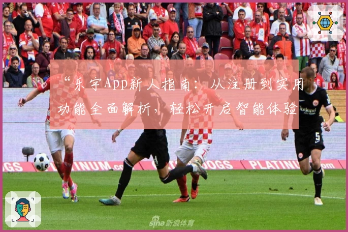 “乐宇App新人指南：从注册到实用功能全面解析，轻松开启智能体验之旅”
