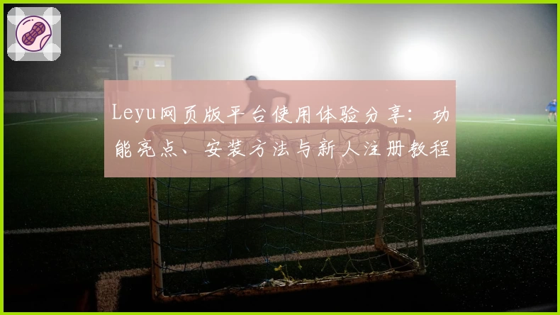 Leyu网页版平台使用体验分享：功能亮点、安装方法与新人注册教程全解析