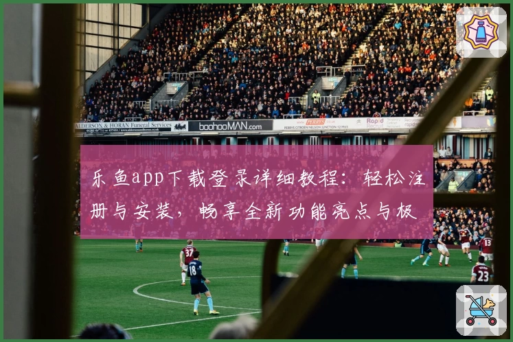 乐鱼app下载登录详细教程：轻松注册与安装，畅享全新功能亮点与极速体验