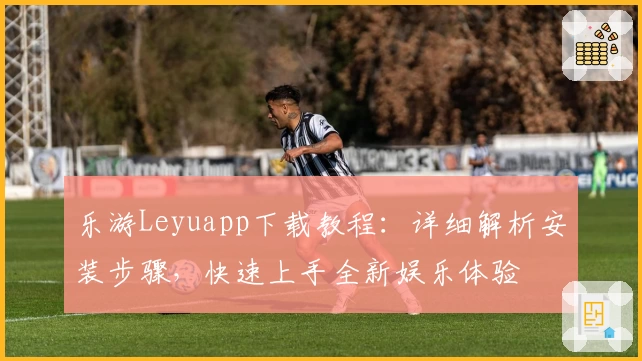 乐游Leyuapp下载教程:详细解析安装步骤,快速上手全新娱乐体验