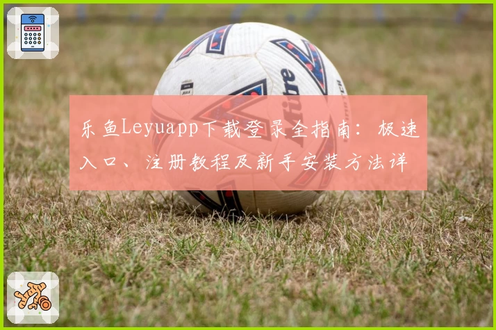 乐鱼Leyuapp下载登录全指南：极速入口、注册教程及新手安装方法详解