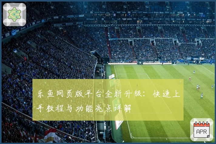 乐鱼网页版平台全新升级：快速上手教程与功能亮点详解